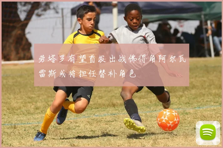 劳塔罗有望首发出战佛得角阿尔瓦雷斯或将担任替补角色