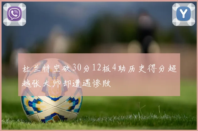 杜兰特空砍30分12板4助历史得分超越张大帅却遭遇惨败