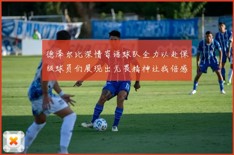 德泽尔比深情寄语球队全力以赴保级球员们展现出无畏精神让我倍感自豪