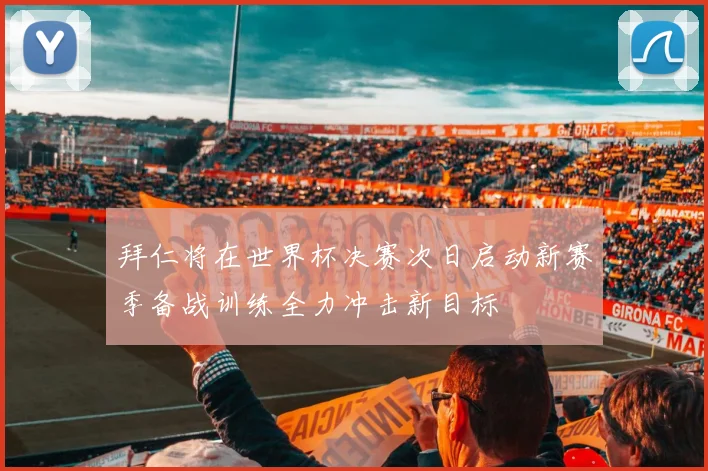 拜仁将在世界杯决赛次日启动新赛季备战训练全力冲击新目标