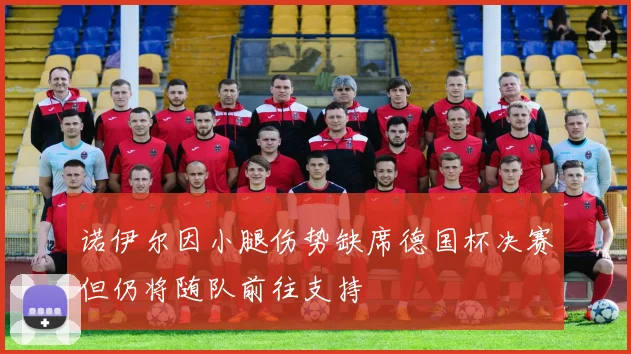 诺伊尔因小腿伤势缺席德国杯决赛但仍将随队前往支持