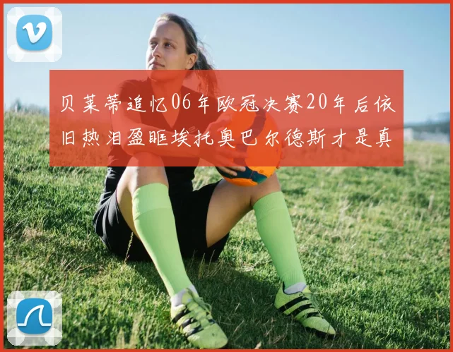 贝莱蒂追忆06年欧冠决赛20年后依旧热泪盈眶埃托奥巴尔德斯才是真正的英雄