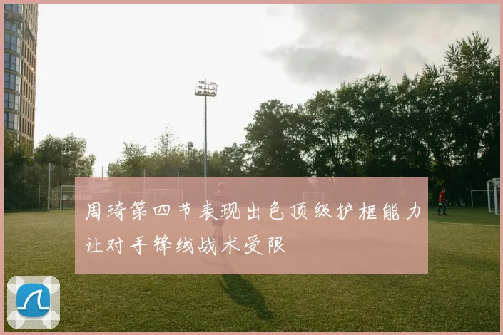 周琦第四节表现出色顶级护框能力让对手锋线战术受限