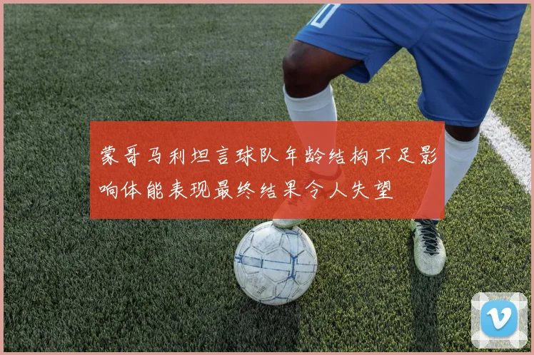 蒙哥马利坦言球队年龄结构不足影响体能表现最终结果令人失望