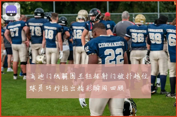 高迪门线解围王钰栋射门被扑越位球员巧妙挡出精彩瞬间回顾