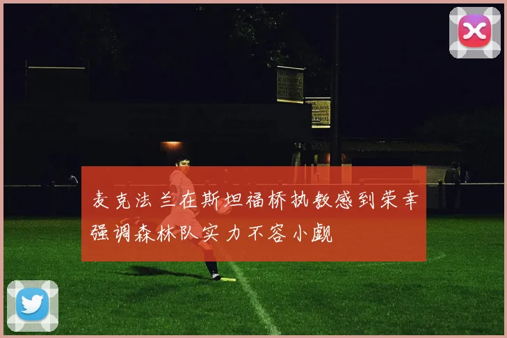 麦克法兰在斯坦福桥执教感到荣幸强调森林队实力不容小觑