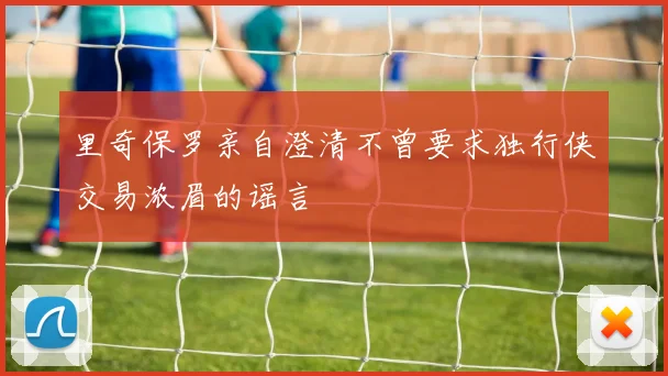 里奇保罗亲自澄清不曾要求独行侠交易浓眉的谣言
