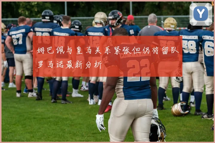 姆巴佩与皇马关系紧张但仍将留队罗马诺最新分析